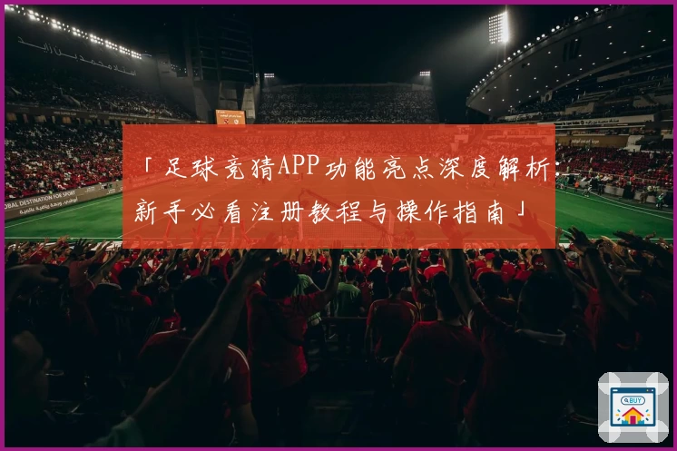 「足球竞猜APP功能亮点深度解析：新手必看注册教程与操作指南」