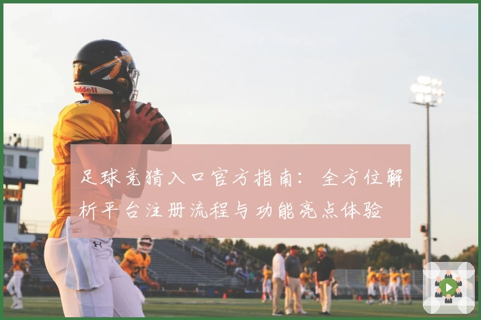 足球竞猜入口官方指南：全方位解析平台注册流程与功能亮点体验