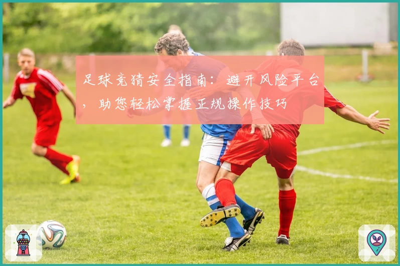 足球竞猜安全指南：避开风险平台，助您轻松掌握正规操作技巧