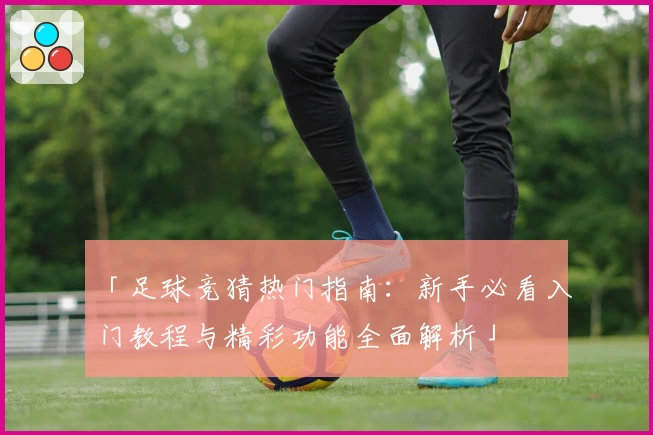 「足球竞猜热门指南：新手必看入门教程与精彩功能全面解析」