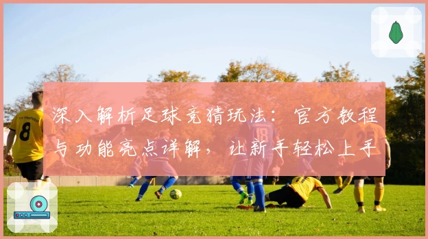 深入解析足球竞猜玩法：官方教程与功能亮点详解，让新手轻松上手