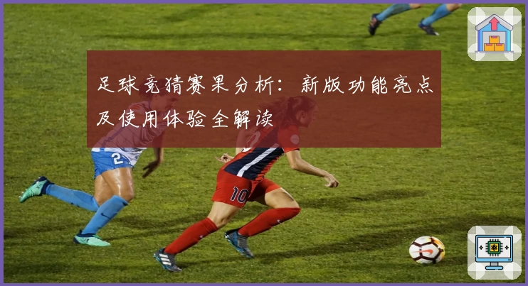 足球竞猜赛果分析：新版功能亮点及使用体验全解读