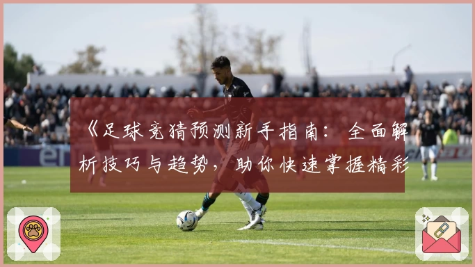 《足球竞猜预测新手指南:全面解析技巧与趋势,助你快速掌握精彩赛事动态》