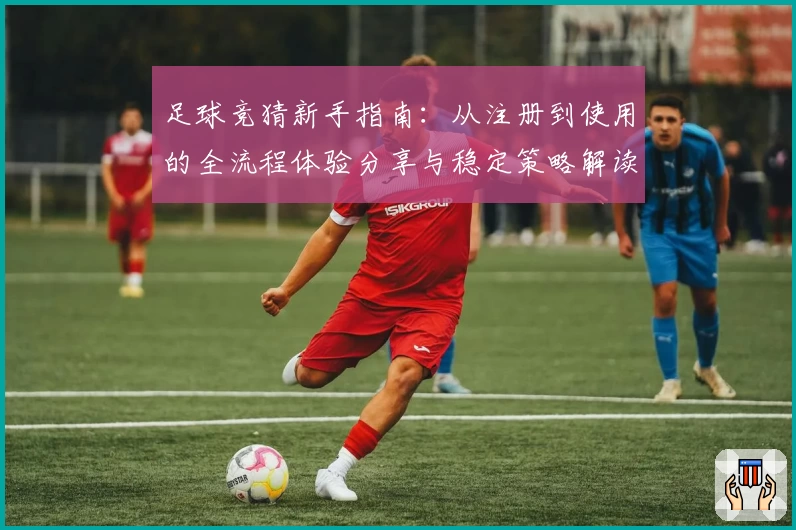 足球竞猜新手指南：从注册到使用的全流程体验分享与稳定策略解读