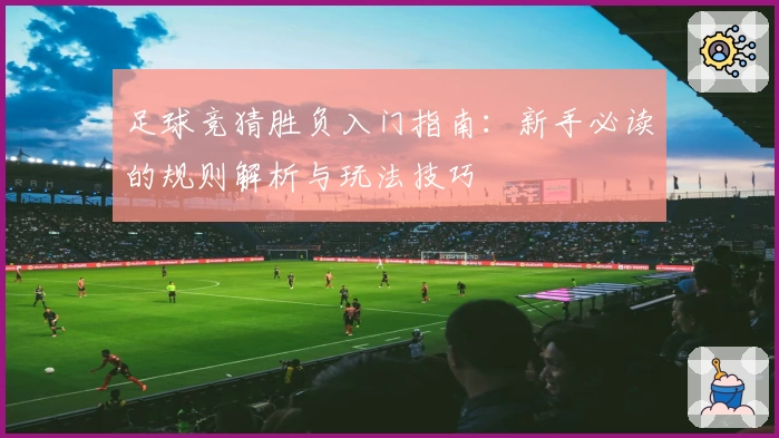 足球竞猜胜负入门指南：新手必读的规则解析与玩法技巧