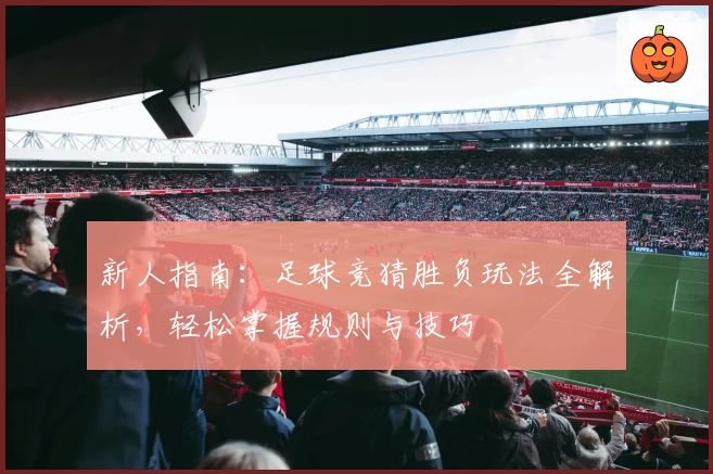 新人指南：足球竞猜胜负玩法全解析，轻松掌握规则与技巧