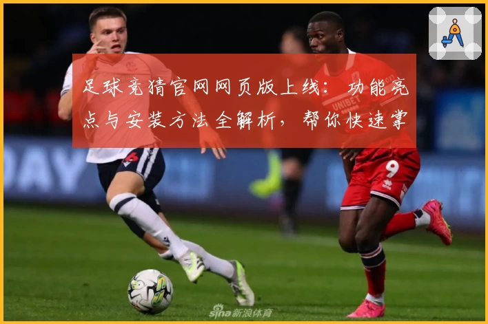 足球竞猜官网网页版上线：功能亮点与安装方法全解析，帮你快速掌握使用技巧