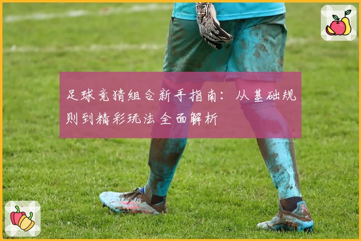 足球竞猜组合新手指南：从基础规则到精彩玩法全面解析