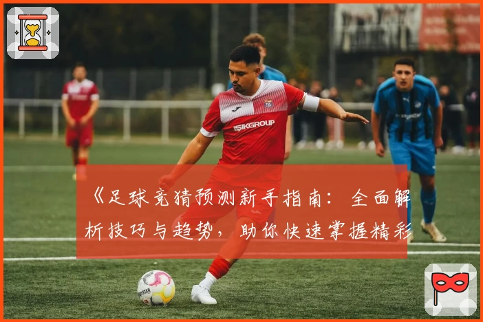 《足球竞猜预测新手指南:全面解析技巧与趋势,助你快速掌握精彩赛事动态》