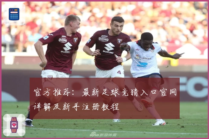 官方推荐：最新足球竞猜入口官网详解及新手注册教程