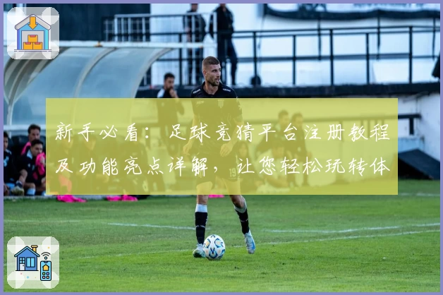 新手必看:足球竞猜平台注册教程及功能亮点详解,让您轻松玩转体育预测
