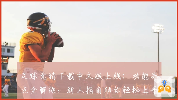足球竞猜下载中文版上线:功能亮点全解读,新人指南助你轻松上手