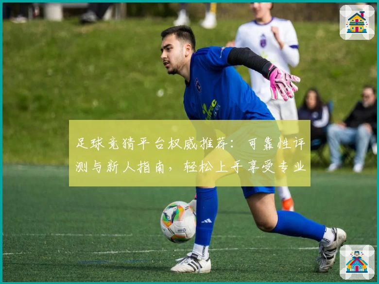 足球竞猜平台权威推荐：可靠性评测与新人指南，轻松上手享受专业互动挑战