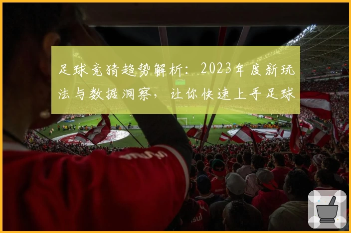 足球竞猜趋势解析：2023年度新玩法与数据洞察，让你快速上手足球预测技巧