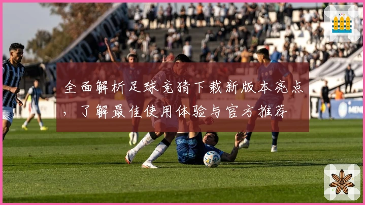 全面解析足球竞猜下载新版本亮点，了解最佳使用体验与官方推荐