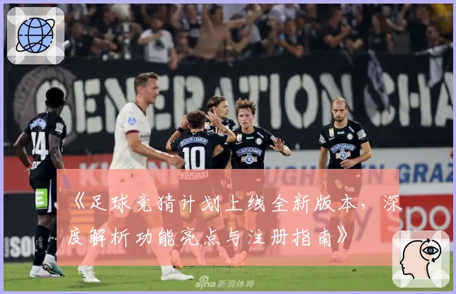 《足球竞猜计划上线全新版本，深度解析功能亮点与注册指南》