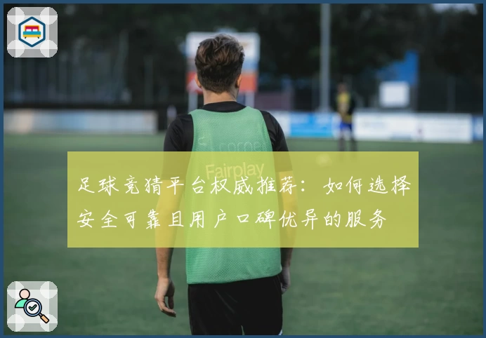 足球竞猜平台权威推荐:如何选择安全可靠且用户口碑优异的服务