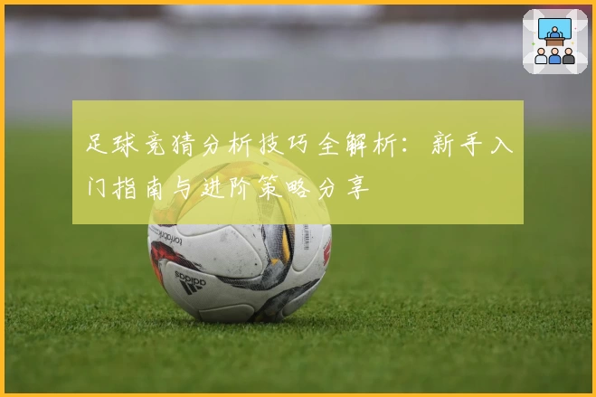 足球竞猜分析技巧全解析：新手入门指南与进阶策略分享