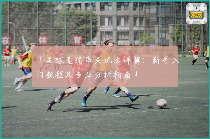 「足球竞猜串关玩法详解：新手入门教程及专业分析指南」