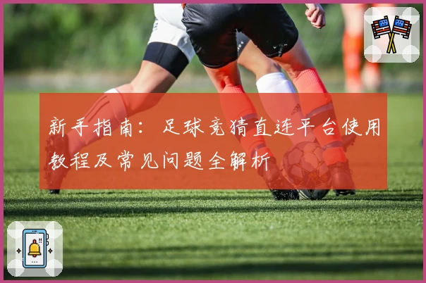 新手指南:足球竞猜直连平台使用教程及常见问题全解析
