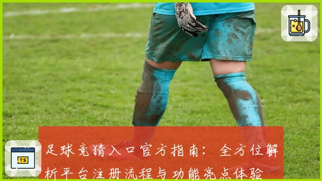足球竞猜入口官方指南：全方位解析平台注册流程与功能亮点体验