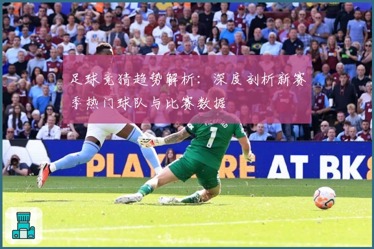 足球竞猜趋势解析：深度剖析新赛季热门球队与比赛数据