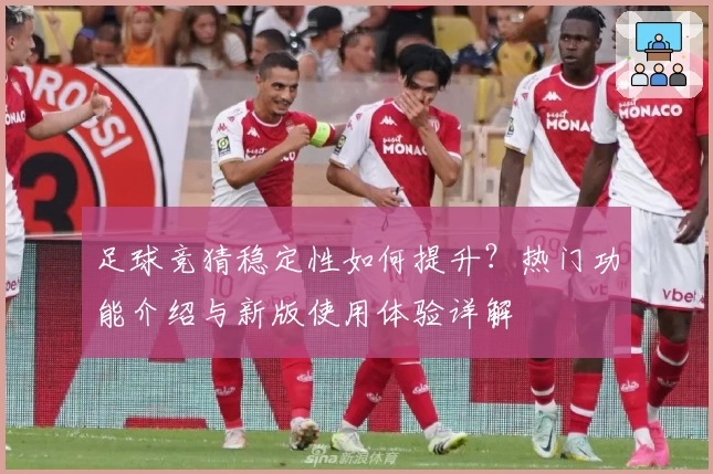 足球竞猜稳定性如何提升？热门功能介绍与新版使用体验详解