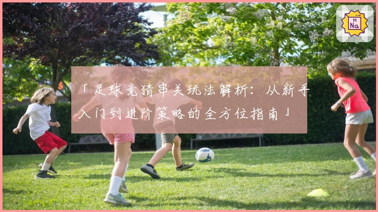 「足球竞猜串关玩法解析：从新手入门到进阶策略的全方位指南」