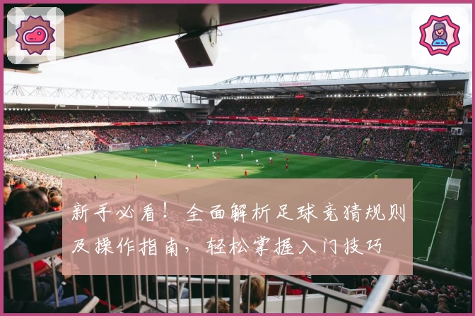 新手必看！全面解析足球竞猜规则及操作指南，轻松掌握入门技巧