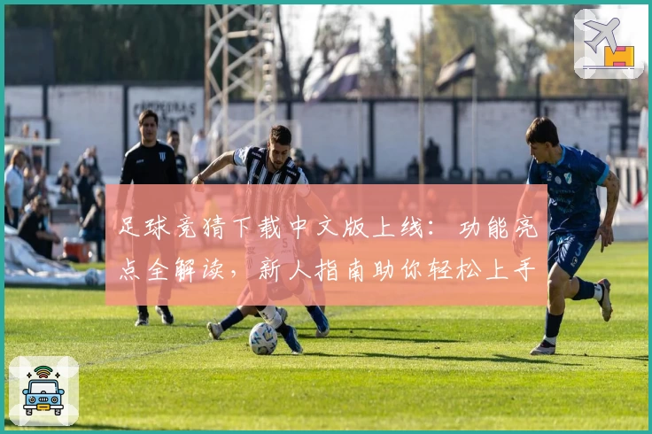 足球竞猜下载中文版上线：功能亮点全解读，新人指南助你轻松上手