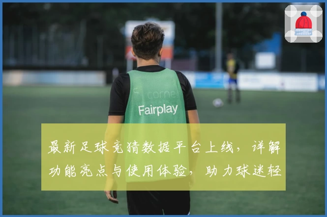 最新足球竞猜数据平台上线,详解功能亮点与使用体验,助力球迷轻松掌握比赛动态