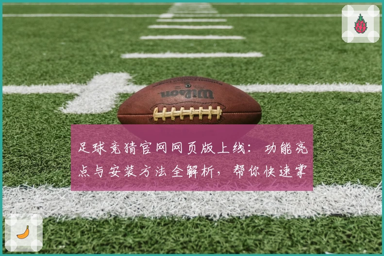 足球竞猜官网网页版上线：功能亮点与安装方法全解析，帮你快速掌握使用技巧