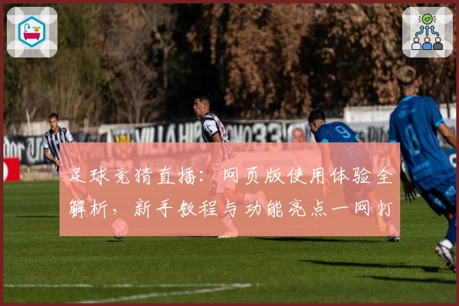 足球竞猜直播：网页版使用体验全解析，新手教程与功能亮点一网打尽
