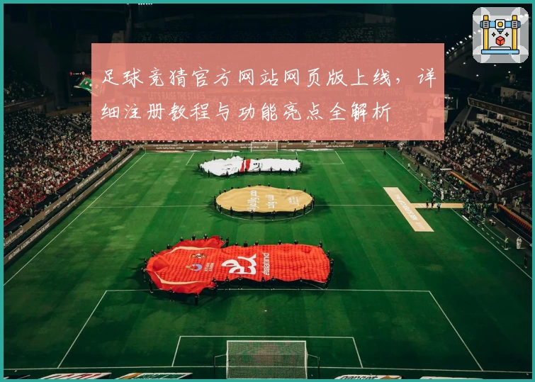 足球竞猜官方网站网页版上线，详细注册教程与功能亮点全解析