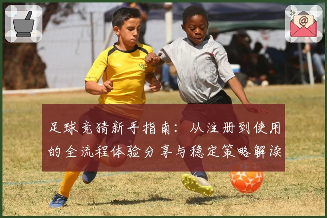 足球竞猜新手指南：从注册到使用的全流程体验分享与稳定策略解读