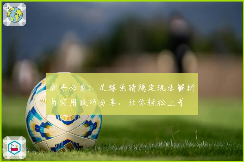 新手必看:足球竞猜稳定玩法解析与实用技巧分享,让你轻松上手