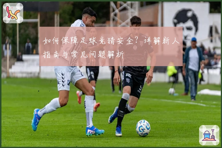 如何保障足球竞猜安全？详解新人指南与常见问题解析