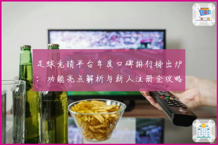 足球竞猜平台年度口碑排行榜出炉：功能亮点解析与新人注册全攻略