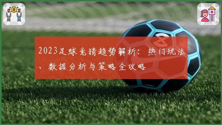 2023足球竞猜趋势解析：热门玩法、数据分析与策略全攻略