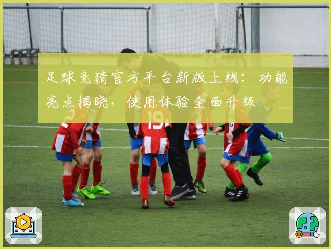足球竞猜官方平台新版上线：功能亮点揭晓，使用体验全面升级