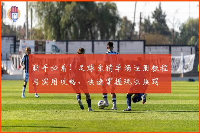 新手必看!足球竞猜单场注册教程与实用攻略,快速掌握玩法诀窍