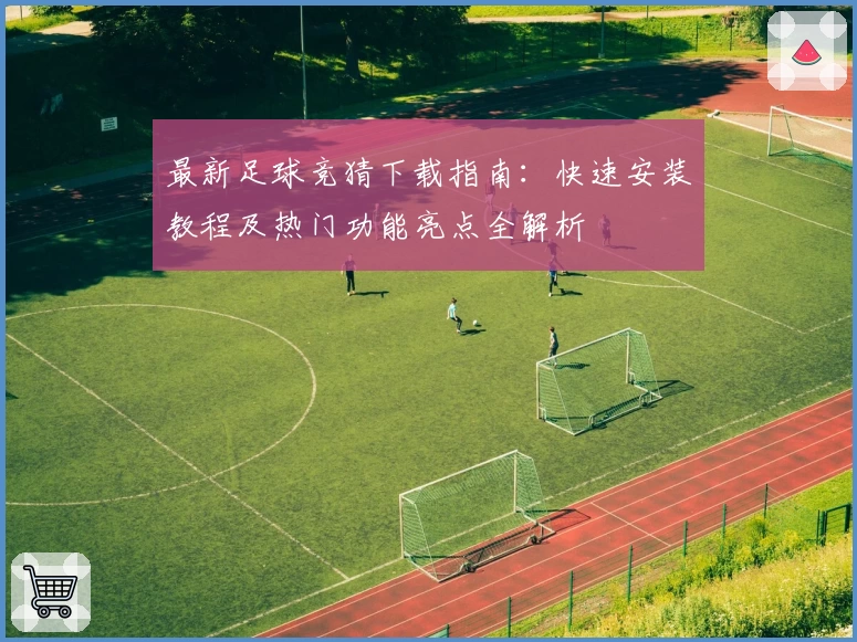 最新足球竞猜下载指南：快速安装教程及热门功能亮点全解析