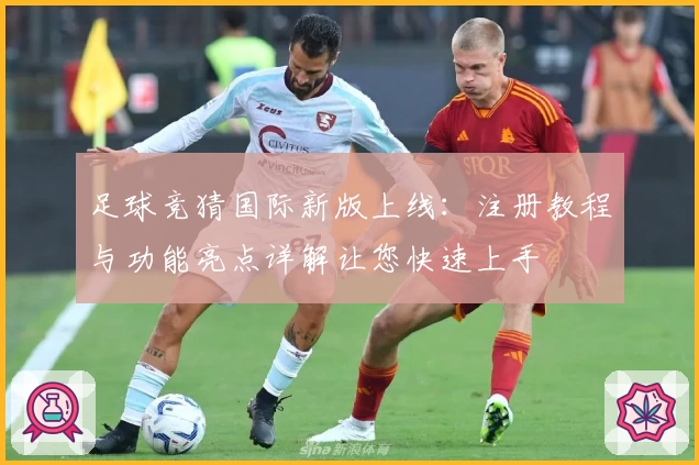 足球竞猜国际新版上线：注册教程与功能亮点详解让您快速上手