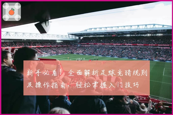 新手必看！全面解析足球竞猜规则及操作指南，轻松掌握入门技巧