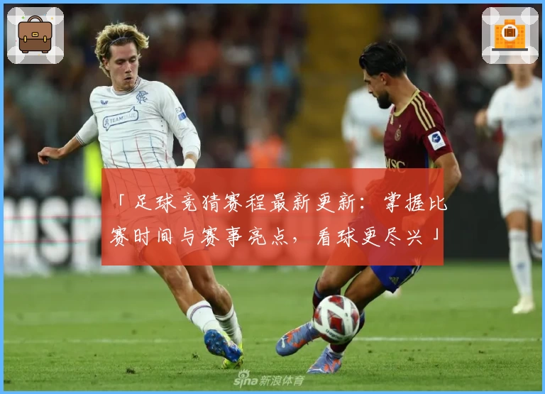 「足球竞猜赛程最新更新：掌握比赛时间与赛事亮点，看球更尽兴」