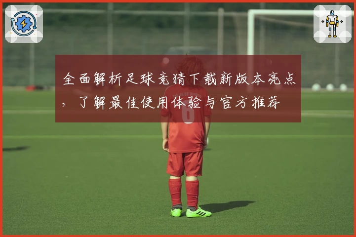 全面解析足球竞猜下载新版本亮点，了解最佳使用体验与官方推荐