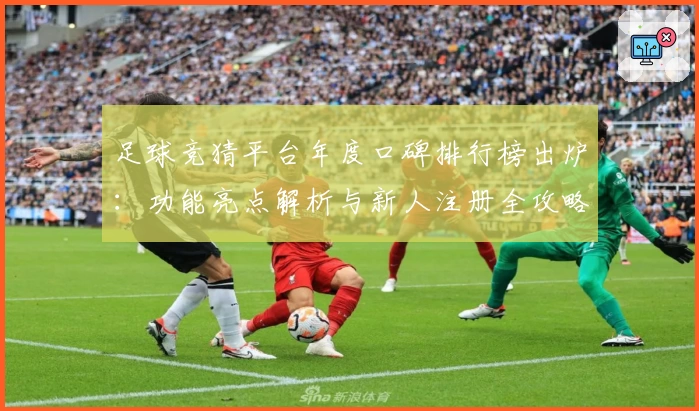 足球竞猜平台年度口碑排行榜出炉：功能亮点解析与新人注册全攻略