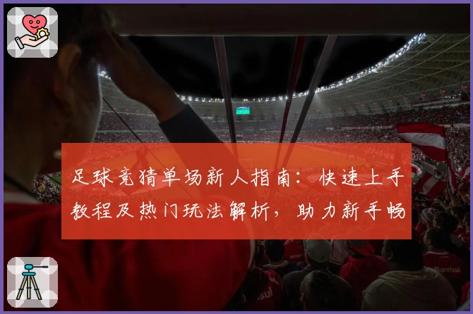 足球竞猜单场新人指南：快速上手教程及热门玩法解析，助力新手畅享竞猜乐趣