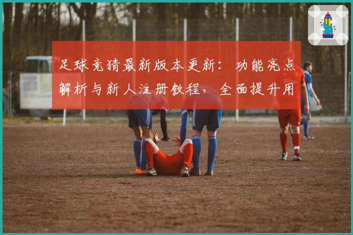 足球竞猜最新版本更新：功能亮点解析与新人注册教程，全面提升用户体验