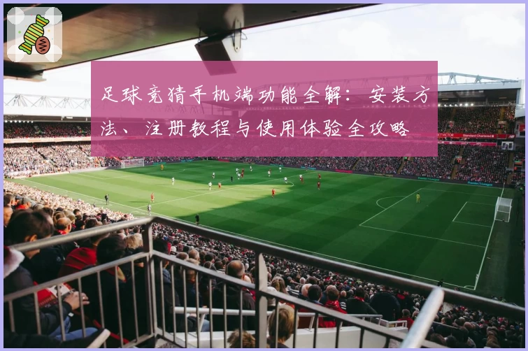足球竞猜手机端功能全解：安装方法、注册教程与使用体验全攻略